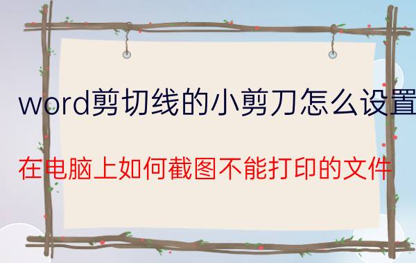 word剪切线的小剪刀怎么设置 在电脑上如何截图不能打印的文件